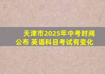 天津市2025年中考时间公布 英语科目考试有变化